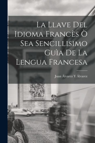 La Llave Del Idioma Francès Ò Sea Sencillisimo Guìa De La Lengua Francesa (Spanish Edition) - 9781018002354