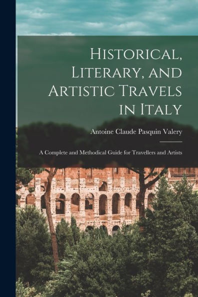 Historical, Literary, And Artistic Travels In Italy: A Complete And Methodical Guide For Travellers And Artists - 9781018002781