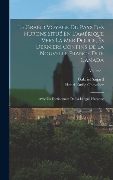 Le Grand Voyage Du Pays Des Hurons Situé En L'Amérique Vers La Mer Douce, Ès Derniers Confins De La Nouvelle France Dite Canada: Avec Un Dictionnaire De La Langue Huronne; Volume 1 (French Edition) - 9781018003047