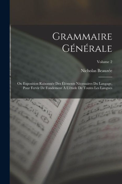 Grammaire Générale: Ou Exposition Raisonnée Des Éléments Nécessaires Du Langage, Pour Fervir De Fondement À L'Étude De Toutes Les Langues; Volume 2 (French Edition) - 9781018004068