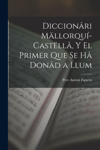 Diccionâri Mällorquí-Castëllâ, Y El Primer Que Se Hâ Donâd A Llum (Catalan Edition)