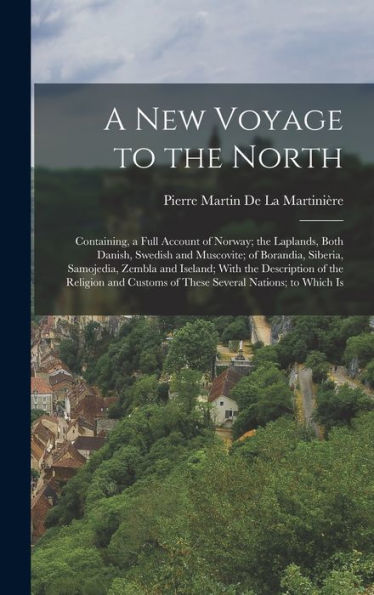 A New Voyage To The North: Containing, A Full Account Of Norway; The Laplands, Both Danish, Swedish And Muscovite; Of Borandia, Siberia, Samojedia, ... Customs Of These Several Nations; To Which Is - 9781018033259