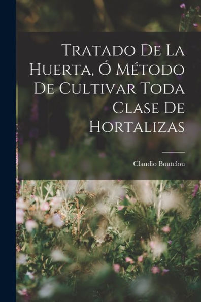 Tratado De La Huerta, Ó Método De Cultivar Toda Clase De Hortalizas (Spanish Edition) - 9781018039510