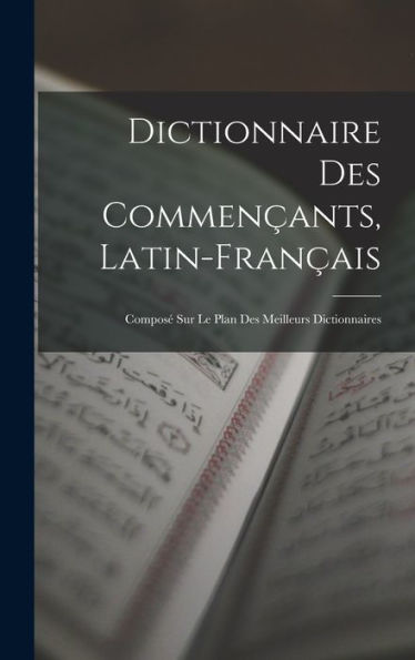 Dictionnaire Des Commençants, Latin-Français: Composé Sur Le Plan Des Meilleurs Dictionnaires (French Edition)