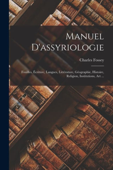 Manuel D'Assyriologie: Fouilles, Écriture, Langues, Littérature, Géographie, Histoire, Religion, Institutions, Art ... (French Edition) - 9781018041469