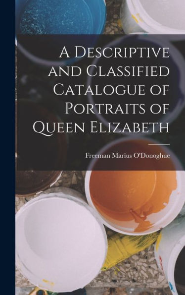 A Descriptive And Classified Catalogue Of Portraits Of Queen Elizabeth - 9781018050775