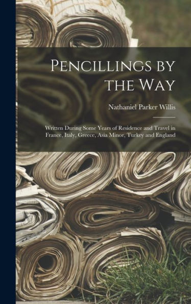 Pencillings By The Way: Written During Some Years Of Residence And Travel In France, Italy, Greece, Asia Minor, Turkey And England