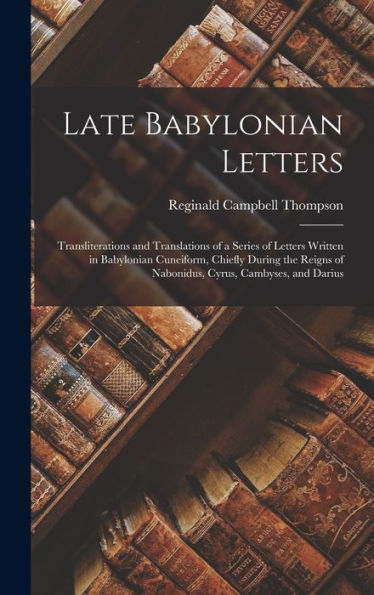 Late Babylonian Letters: Transliterations And Translations Of A Series Of Letters Written In Babylonian Cuneiform, Chiefly During The Reigns Of Nabonidus, Cyrus, Cambyses, And Darius