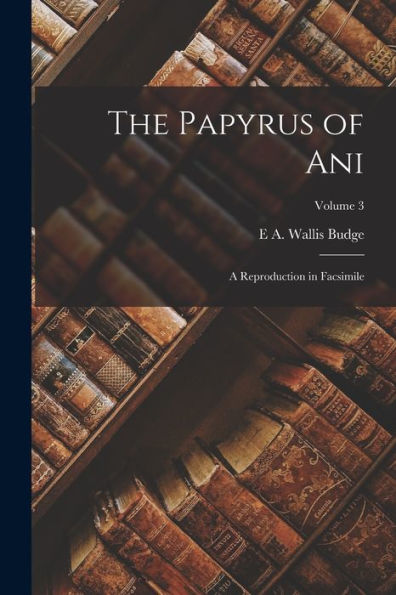 The Papyrus Of Ani; A Reproduction In Facsimile; Volume 3 - 9781018105185