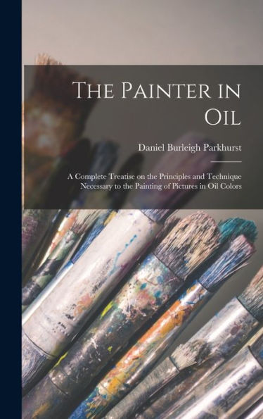 The Painter In Oil; A Complete Treatise On The Principles And Technique Necessary To The Painting Of Pictures In Oil Colors