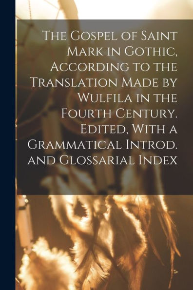 The Gospel Of Saint Mark In Gothic, According To The Translation Made By Wulfila In The Fourth Century. Edited, With A Grammatical Introd. And Glossarial Index - 9781018122151