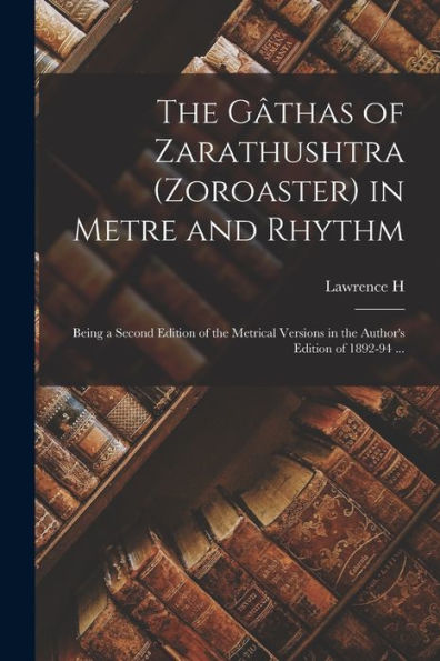 The Gâthas Of Zarathushtra (Zoroaster) In Metre And Rhythm: Being A Second Edition Of The Metrical Versions In The Author's Edition Of 1892-94 ... - 9781018125268