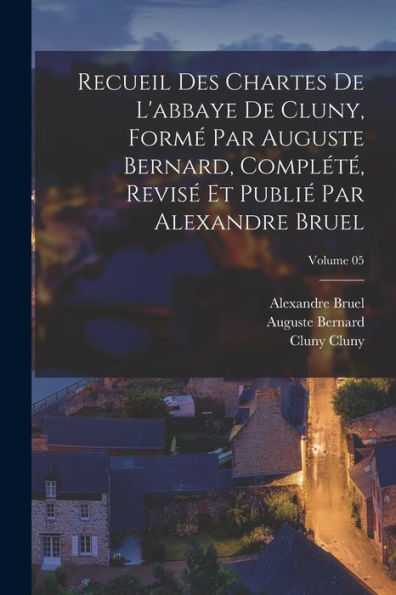 Recueil Des Chartes De L'Abbaye De Cluny, Formé Par Auguste Bernard, Complété, Revisé Et Publié Par Alexandre Bruel; Volume 05 (French Edition)