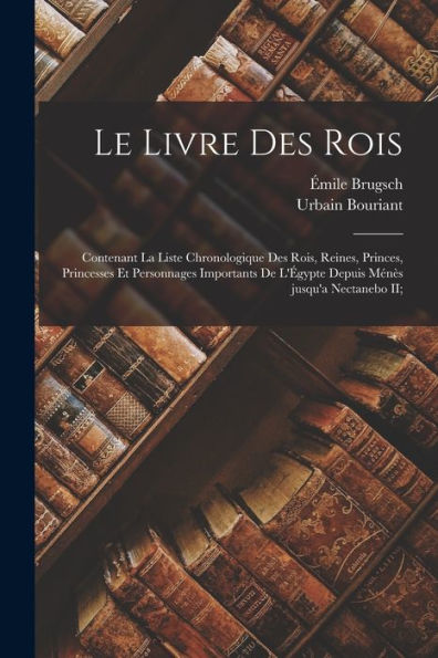 Le Livre Des Rois; Contenant La Liste Chronologique Des Rois, Reines, Princes, Princesses Et Personnages Importants De L'Égypte Depuis Ménès Jusqu'A Nectanebo Ii; (French Edition) - 9781018148489