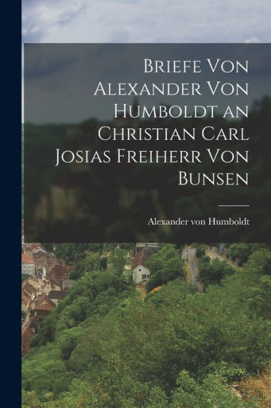 Briefe Von Alexander Von Humboldt An Christian Carl Josias Freiherr Von Bunsen - 9781018252254