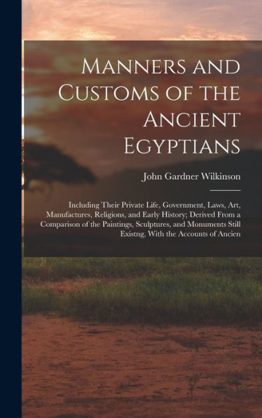 Manners And Customs Of The Ancient Egyptians: Including Their Private Life, Government, Laws, Art, Manufactures, Religions, And Early History; Derived ... Still Existng, With The Accounts Of Ancien - 9781018502281