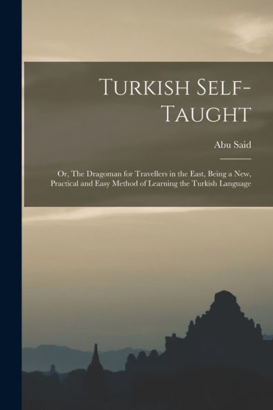 Turkish Self-Taught; Or, The Dragoman For Travellers In The East, Being A New, Practical And Easy Method Of Learning The Turkish Language