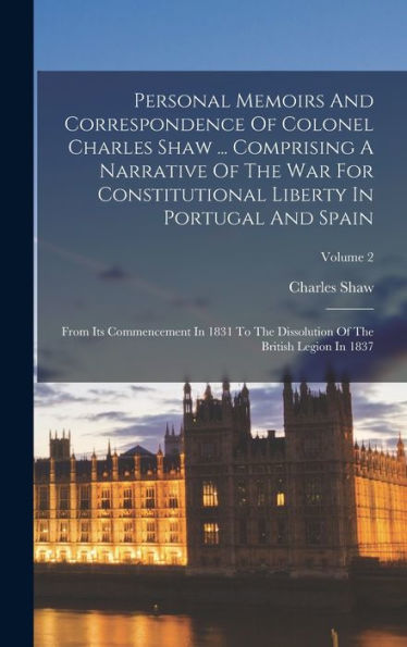 Personal Memoirs And Correspondence Of Colonel Charles Shaw ... Comprising A Narrative Of The War For Constitutional Liberty In Portugal And Spain: ... Of The British Legion In 1837; Volume 2 - 9781018618135