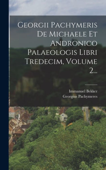 Georgii Pachymeris De Michaele Et Andronico Palaeologis Libri Tredecim, Volume 2... (Latin Edition) - 9781018663685