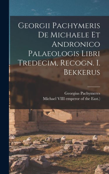 Georgii Pachymeris De Michaele Et Andronico Palaeologis Libri Tredecim, Recogn. I. Bekkerus - 9781018665245