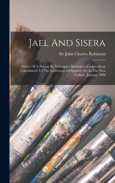 Jael And Sisera: Notice Of A Picture By Velazquez Heretofore Undescribed, Contributed To The Exhibition Of Spanish Art At The New Gallery, January 1896 - 9781018760988