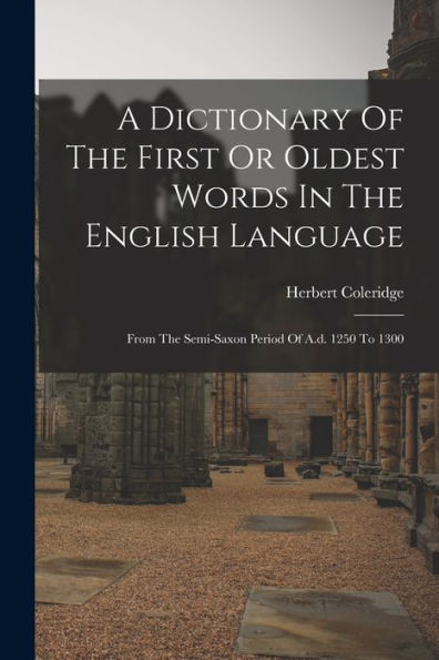 A Dictionary Of The First Or Oldest Words In The English Language: From The Semi-Saxon Period Of A.D. 1250 To 1300 - 9781018811659