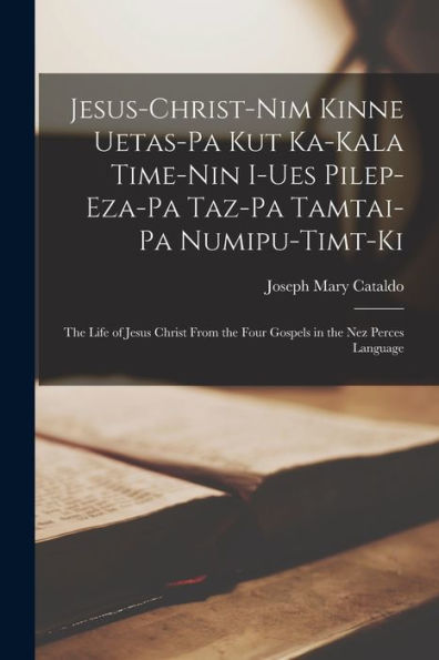 Jesus-Christ-Nim Kinne Uetas-Pa Kut Ka-Kala Time-Nin I-Ues Pilep-Eza-Pa Taz-Pa Tamtai-Pa Numipu-Timt-Ki: The Life Of Jesus Christ From The Four Gospels In The Nez Perces Language - 9781018857688