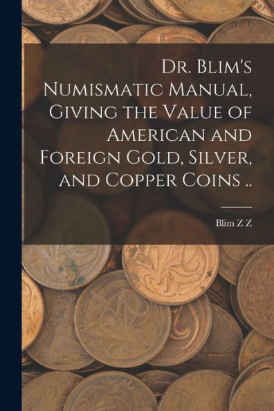 Dr. Blim's Numismatic Manual, Giving The Value Of American And Foreign Gold, Silver, And Copper Coins .. - 9781018863061