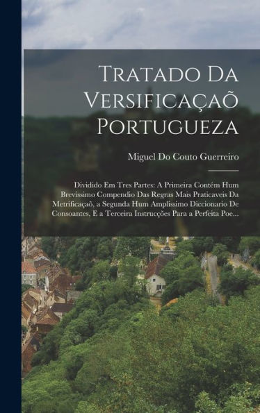 Tratado Da Versificaçaõ Portugueza: Dividido Em Tres Partes: A Primeira Contém Hum Brevissimo Compendio Das Regras Mais Praticaveis Da Metrificaçaõ, A ... Para A Perfeita Poe... (Portuguese Edition) - 9781019047422