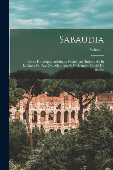 Sabaudia: Revue Historique, Artistique, Scientifique, Industrielle Et Littéraire Du Pays Des Allobroges Et De L'Ancien Duché De Savoie; Volume 1 (French Edition) - 9781019048085