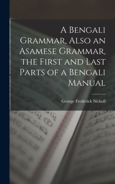 A Bengali Grammar, Also An Asamese Grammar, The First And Last Parts Of A Bengali Manual