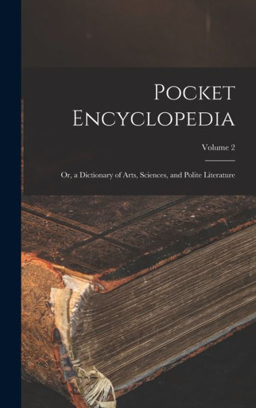 Pocket Encyclopedia: Or, A Dictionary Of Arts, Sciences, And Polite Literature; Volume 2