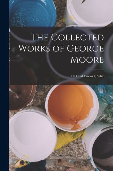 The Collected Works Of George Moore: Hail And Farewell, Salve