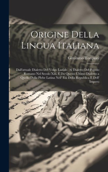 Origine Della Lingua Italiana: Dall'Attuale Dialetto Del Volgo Laziale, Al Dialetto Del Popolo Romano Nel Secolo Xiii, E Da Questo Ultimo Dialetto A ... Republica E Dell' Impero (Italian Edition) - 9781020270529