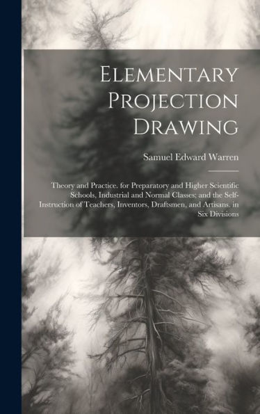 Elementary Projection Drawing: Theory And Practice. For Preparatory And Higher Scientific Schools, Industrial And Normal Classes; And The ... Draftsmen, And Artisans. In Six Divisions - 9781020282935