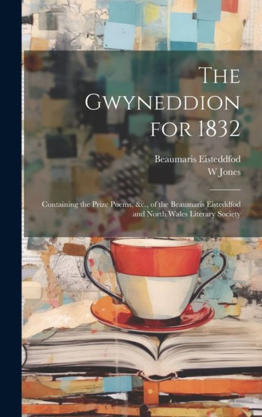 The Gwyneddion For 1832: Containing The Prize Poems, &C., Of The Beaumaris Eisteddfod And North Wales Literary Society - 9781020301698