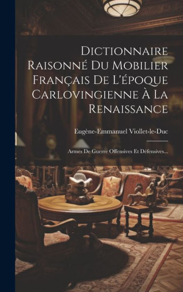 Dictionnaire Raisonné Du Mobilier Français De L'Époque Carlovingienne À La Renaissance: Armes De Guerre Offensives Et Défensives... (French Edition)