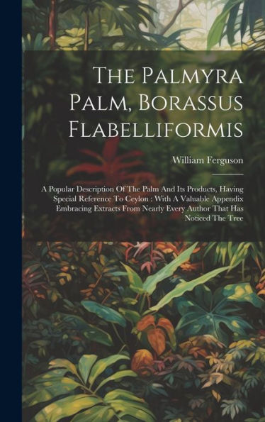 The Palmyra Palm, Borassus Flabelliformis: A Popular Description Of The Palm And Its Products, Having Special Reference To Ceylon: With A Valuable ... Nearly Every Author That Has Noticed The Tree