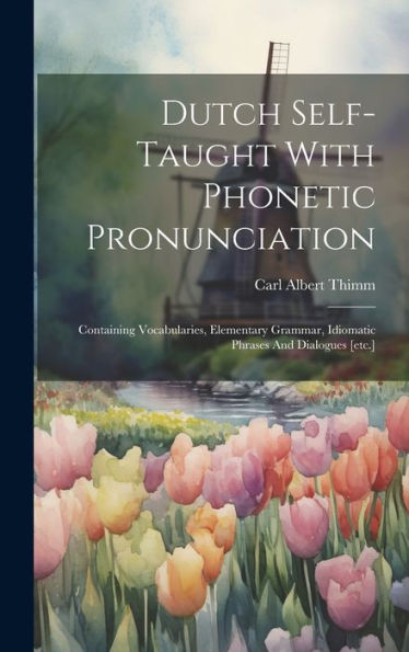 Dutch Self-Taught With Phonetic Pronunciation: Containing Vocabularies, Elementary Grammar, Idiomatic Phrases And Dialogues [Etc.]