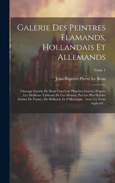 Galerie Des Peintres Flamands, Hollandais Et Allemands: Ouvrage Enrichi De Deux Cent Une Planches Grave´Es D'Apre`S Les Meilleurs Tableaux ... Texte Explicatif...; Tome 1 (French Edition)