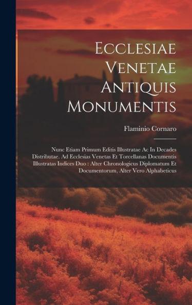 Ecclesiae Venetae Antiquis Monumentis: Nunc Etiam Primum Editis Illustratae Ac In Decades Distributae. Ad Ecclesias Venetas Et Torcellanas Documentis ... Et Documentorum, Alter Vero Alphabeticus