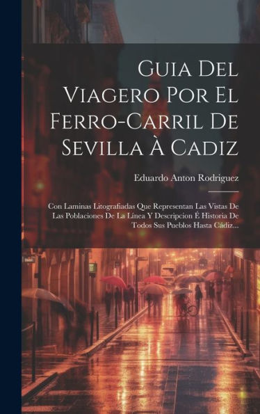 Guia Del Viagero Por El Ferro-Carril De Sevilla À Cadiz: Con Laminas Litografiadas Que Representan Las Vistas De Las Poblaciones De La Línea Y ... Sus Pueblos Hasta Cádiz... (Spanish Edition)