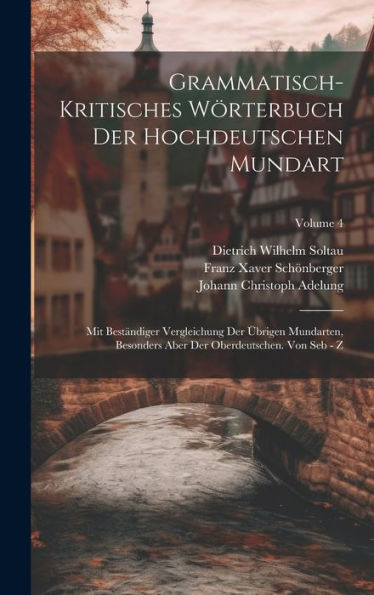 Grammatisch-Kritisches Wörterbuch Der Hochdeutschen Mundart: Mit Beständiger Vergleichung Der Übrigen Mundarten, Besonders Aber Der Oberdeutschen. Von Seb - Z; Volume 4