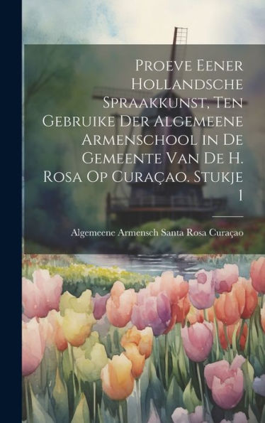 Proeve Eener Hollandsche Spraakkunst, Ten Gebruike Der Algemeene Armenschool In De Gemeente Van De H. Rosa Op Curaçao. Stukje 1 (Dutch Edition)