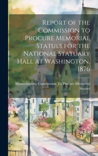 Report Of The Commission To Procure Memorial Statues For The National Statuary Hall At Washington. 1876