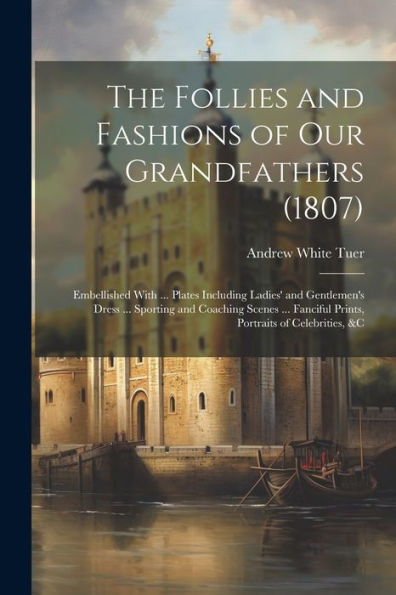 The Follies And Fashions Of Our Grandfathers (1807): Embellished With ... Plates Including Ladies' And Gentlemen's Dress ... Sporting And Coaching ... Fanciful Prints, Portraits Of Celebrities, &C - 9781021631923