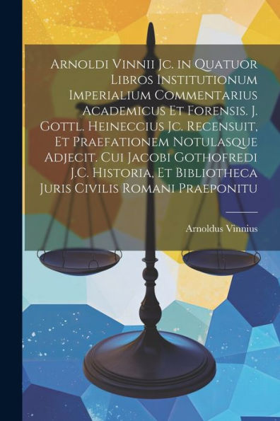 Arnoldi Vinnii Jc. In Quatuor Libros Institutionum Imperialium Commentarius Academicus Et Forensis. J. Gottl. Heineccius Jc. Recensuit, Et ... Civilis Romani Praeponitu (Latin Edition) - 9781021632180