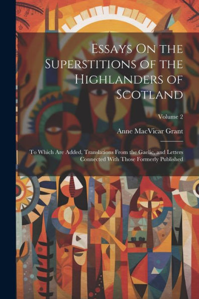 Essays On The Superstitions Of The Highlanders Of Scotland: To Which Are Added, Translations From The Gaelic, And Letters Connected With Those Formerly Published; Volume 2 - 9781021632845