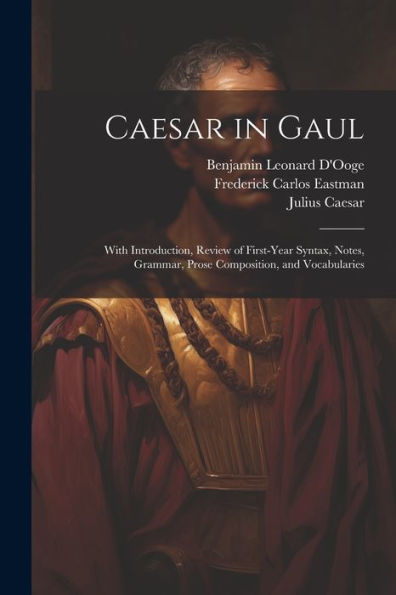 Caesar In Gaul: With Introduction, Review Of First-Year Syntax, Notes, Grammar, Prose Composition, And Vocabularies (Latin Edition) - 9781021638687