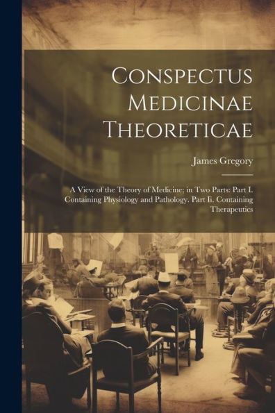 Conspectus Medicinae Theoreticae: A View Of The Theory Of Medicine; In Two Parts: Part I. Containing Physiology And Pathology. Part Ii. Containing Therapeutics - 9781021639158